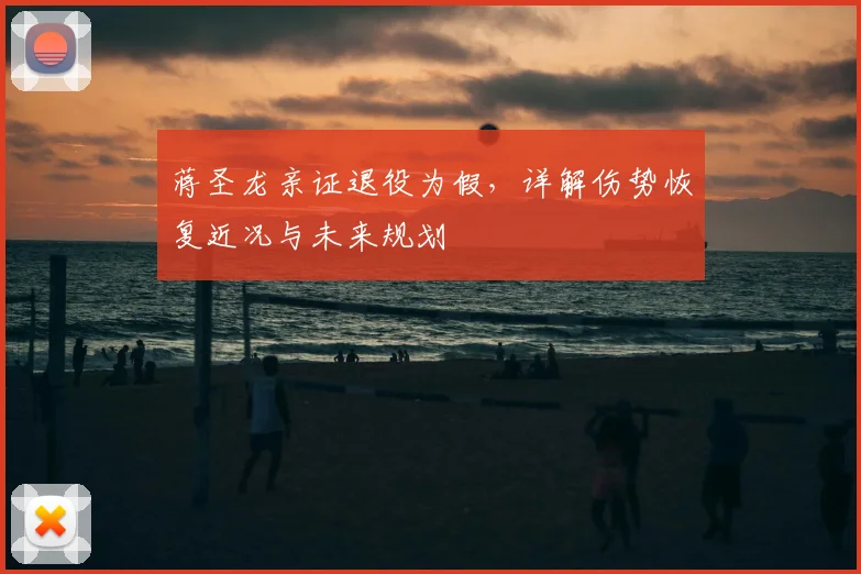 蒋圣龙亲证退役为假，详解伤势恢复近况与未来规划