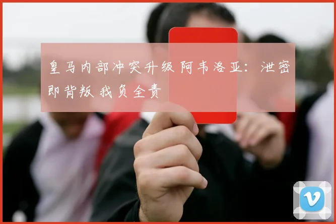 皇马内部冲突升级 阿韦洛亚：泄密即背叛 我负全责