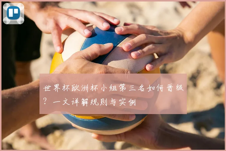世界杯欧洲杯小组第三名如何晋级？一文详解规则与实例