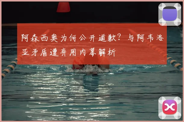 阿森西奥为何公开道歉？与阿韦洛亚矛盾遭弃用内幕解析