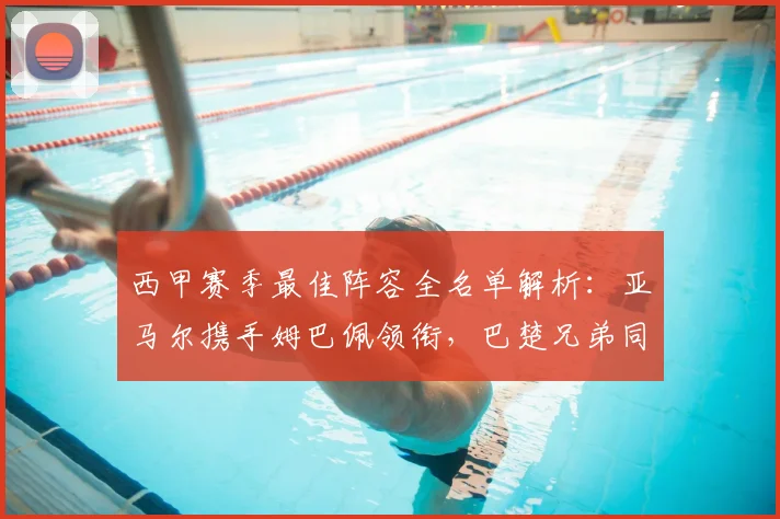 西甲赛季最佳阵容全名单解析:亚马尔携手姆巴佩领衔,巴楚兄弟同时入选引热议
