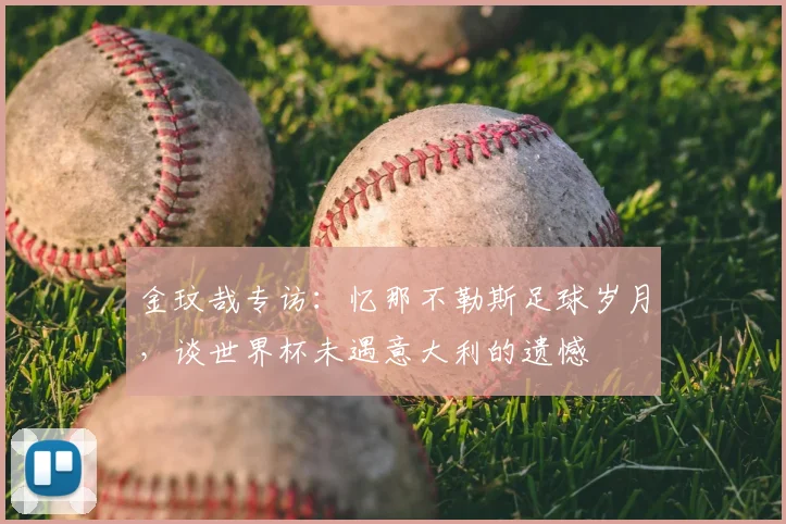 金玟哉专访:忆那不勒斯足球岁月,谈世界杯未遇意大利的遗憾