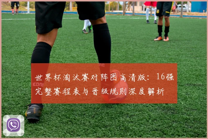 世界杯淘汰赛对阵图高清版：16强完整赛程表与晋级规则深度解析