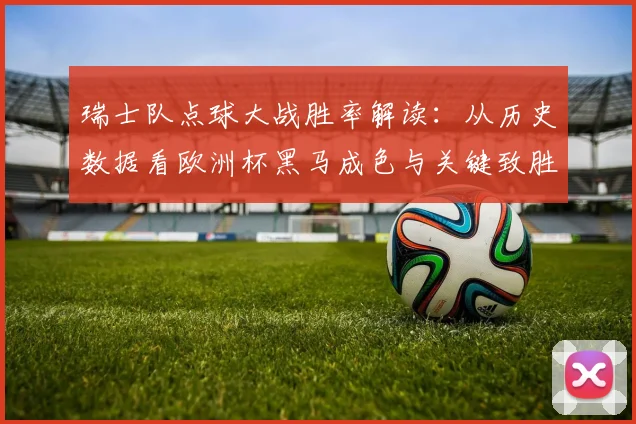 瑞士队点球大战胜率解读：从历史数据看欧洲杯黑马成色与关键致胜因素