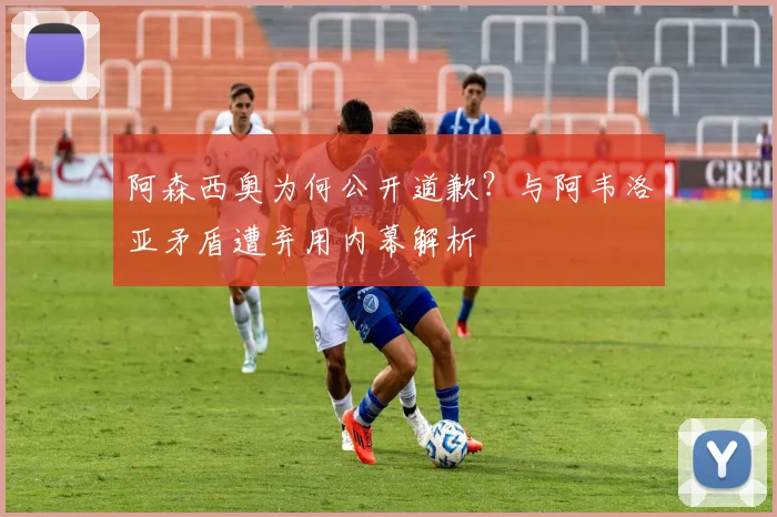 阿森西奥为何公开道歉？与阿韦洛亚矛盾遭弃用内幕解析