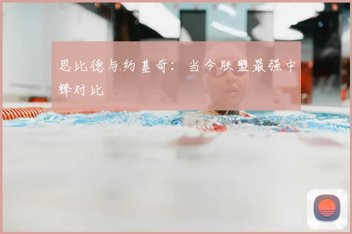 恩比德与约基奇：当今联盟最强中锋对比