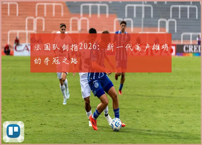 法国队剑指2026：新一代高卢雄鸡的夺冠之路