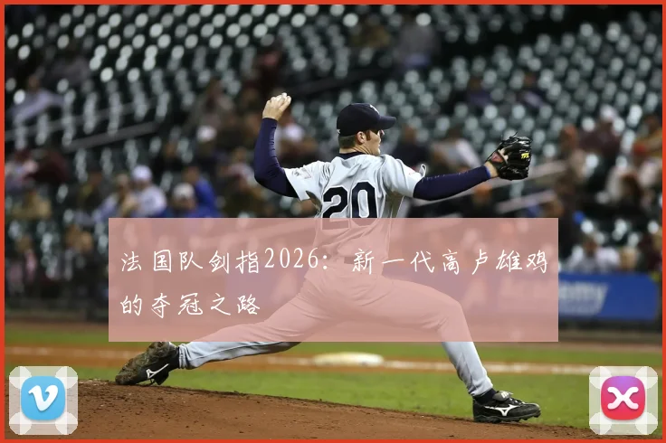 法国队剑指2026：新一代高卢雄鸡的夺冠之路